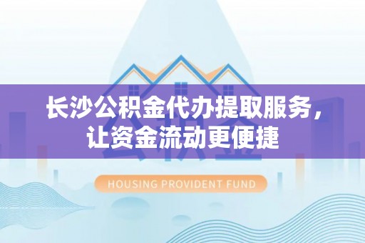 滨江长沙公积金代办提取服务，让资金流动更便捷