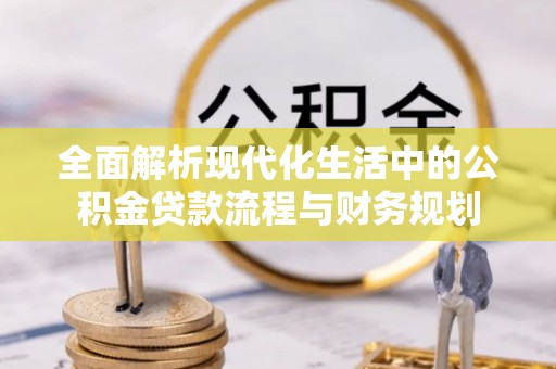 滨江全面解析现代化生活中的公积金贷款流程与财务规划