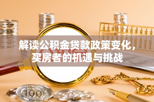 滨江解读公积金贷款政策变化，买房者的机遇与挑战