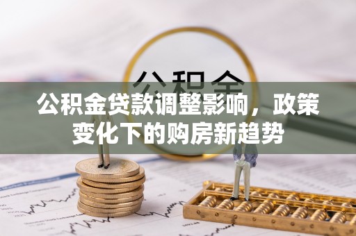 滨江公积金贷款调整影响，政策变化下的购房新趋势