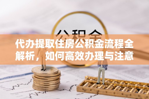 滨江代办提取住房公积金流程全解析，如何高效办理与注意事项
