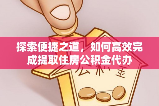滨江探索便捷之道，如何高效完成提取住房公积金代办