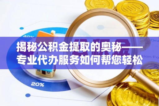 滨江揭秘公积金提取的奥秘——专业代办服务如何帮您轻松搞定