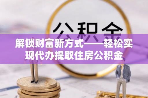滨江解锁财富新方式——轻松实现代办提取住房公积金