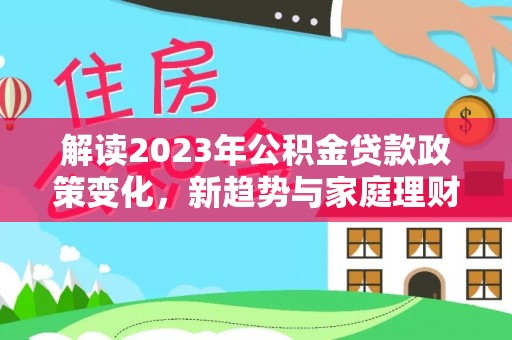 滨江解读2023年公积金贷款政策变化，新趋势与家庭理财规划