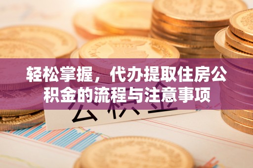 滨江轻松掌握，代办提取住房公积金的流程与注意事项