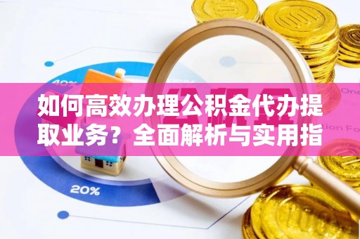 滨江如何高效办理公积金代办提取业务？全面解析与实用指南