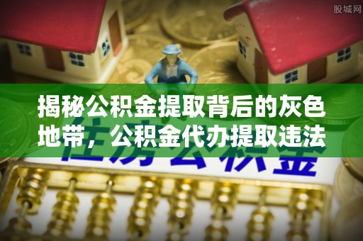 滨江揭秘公积金提取背后的灰色地带，公积金代办提取违法不？