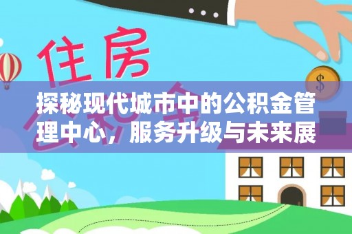 滨江探秘现代城市中的公积金管理中心，服务升级与未来展望