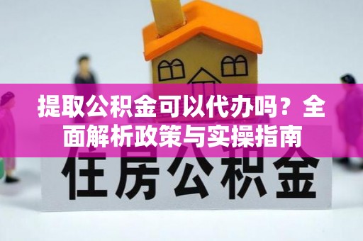 滨江提取公积金可以代办吗？全面解析政策与实操指南