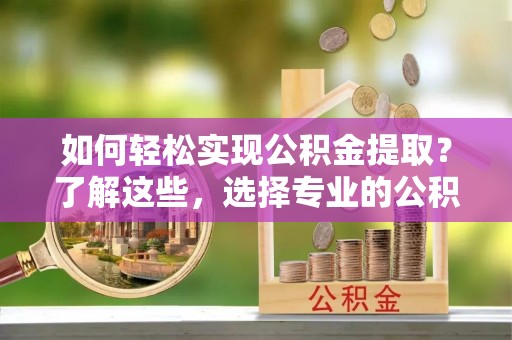滨江如何轻松实现公积金提取？了解这些，选择专业的公积金提取代办服务
