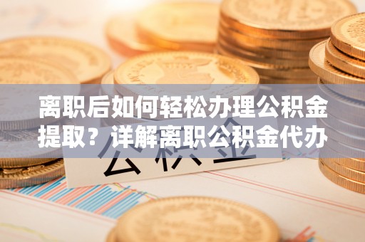 滨江离职后如何轻松办理公积金提取？详解离职公积金代办提取流程