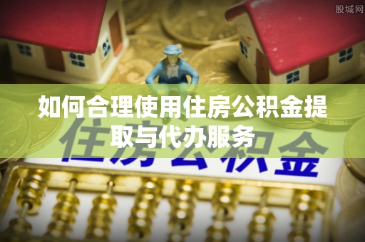 滨江如何合理使用住房公积金提取与代办服务