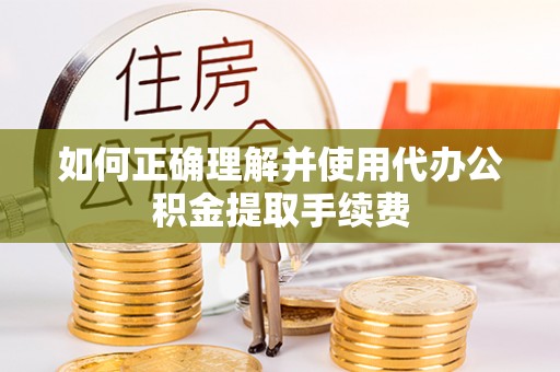 滨江如何正确理解并使用代办公积金提取手续费