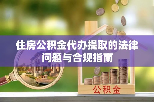 滨江住房公积金代办提取的法律问题与合规指南